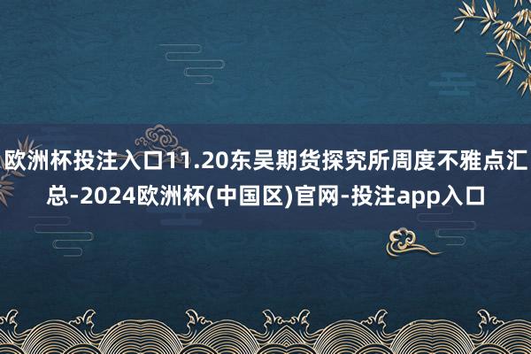 欧洲杯投注入口11.20东吴期货探究所周度不雅点汇总-2024欧洲杯(中国区)官网-投注app入口
