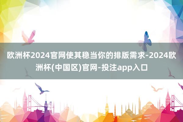 欧洲杯2024官网使其稳当你的排版需求-2024欧洲杯(中国区)官网-投注app入口