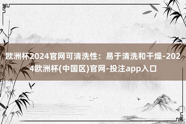 欧洲杯2024官网可清洗性：易于清洗和干燥-2024欧洲杯(中国区)官网-投注app入口