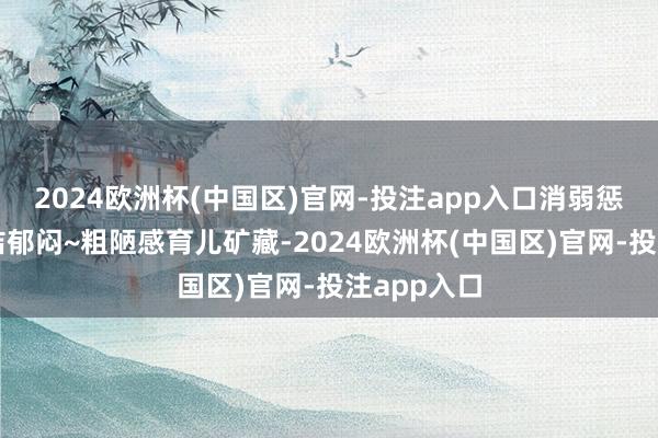 2024欧洲杯(中国区)官网-投注app入口消弱惩处玩物清洁郁闷~粗陋感育儿矿藏-2024欧洲杯(中国区)官网-投注app入口