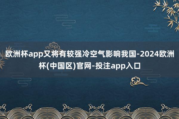 欧洲杯app又将有较强冷空气影响我国-2024欧洲杯(中国区)官网-投注app入口