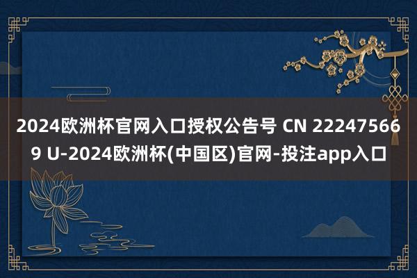 2024欧洲杯官网入口授权公告号 CN 222475669 U-2024欧洲杯(中国区)官网-投注app入口