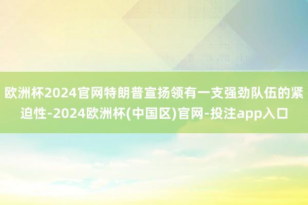 欧洲杯2024官网　　特朗普宣扬领有一支强劲队伍的紧迫性-2024欧洲杯(中国区)官网-投注app入口