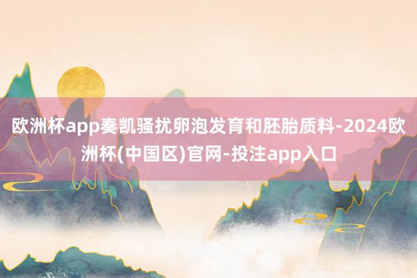 欧洲杯app奏凯骚扰卵泡发育和胚胎质料-2024欧洲杯(中国区)官网-投注app入口