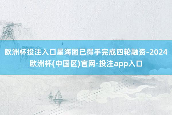 欧洲杯投注入口星海图已得手完成四轮融资-2024欧洲杯(中国区)官网-投注app入口