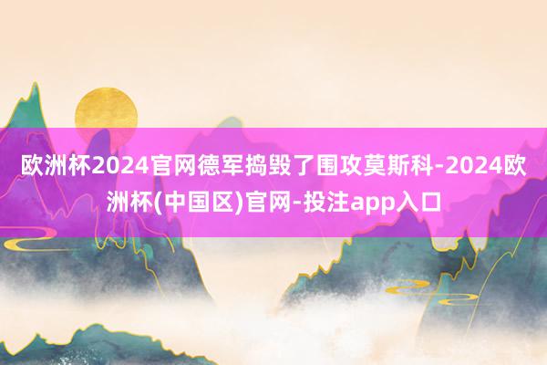 欧洲杯2024官网德军捣毁了围攻莫斯科-2024欧洲杯(中国区)官网-投注app入口