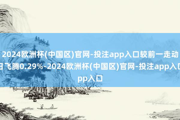 2024欧洲杯(中国区)官网-投注app入口较前一走动日飞腾0.29%-2024欧洲杯(中国区)官网-投注app入口