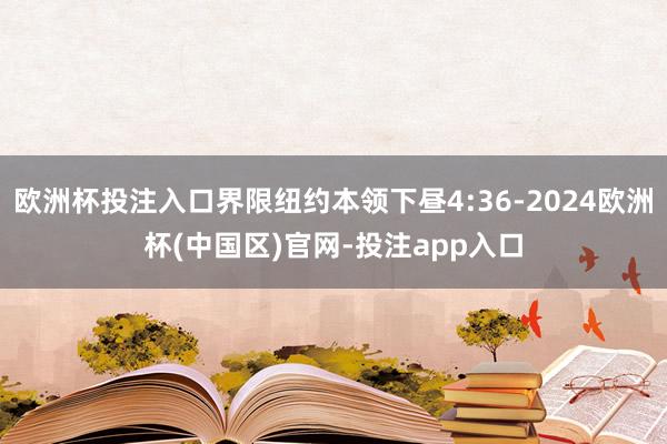 欧洲杯投注入口界限纽约本领下昼4:36-2024欧洲杯(中国区)官网-投注app入口