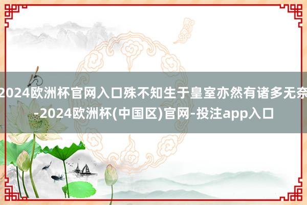 2024欧洲杯官网入口殊不知生于皇室亦然有诸多无奈-2024欧洲杯(中国区)官网-投注app入口