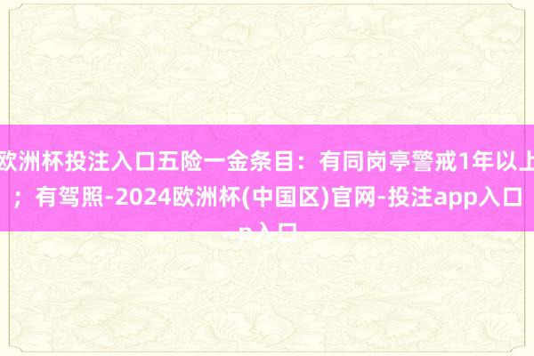 欧洲杯投注入口五险一金条目：有同岗亭警戒1年以上；有驾照-2024欧洲杯(中国区)官网-投注app入口