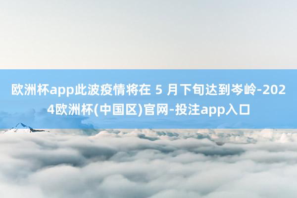 欧洲杯app此波疫情将在 5 月下旬达到岑岭-2024欧洲杯(中国区)官网-投注app入口