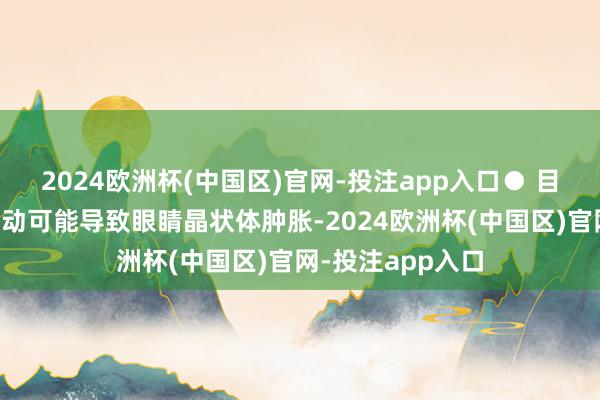 2024欧洲杯(中国区)官网-投注app入口● 目力暧昧：血糖波动可能导致眼睛晶状体肿胀-2024欧洲杯(中国区)官网-投注app入口