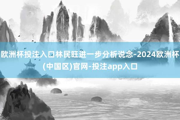 欧洲杯投注入口林民旺进一步分析说念-2024欧洲杯(中国区)官网-投注app入口