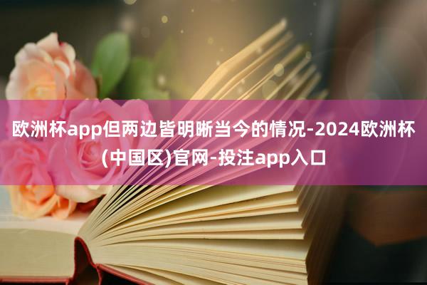 欧洲杯app但两边皆明晰当今的情况-2024欧洲杯(中国区)官网-投注app入口