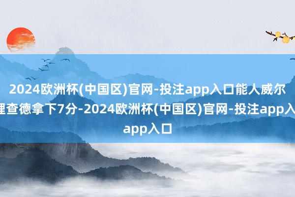 2024欧洲杯(中国区)官网-投注app入口能人威尔-理查德拿下7分-2024欧洲杯(中国区)官网-投注app入口