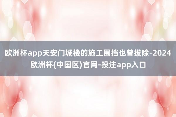 欧洲杯app天安门城楼的施工围挡也曾拔除-2024欧洲杯(中国区)官网-投注app入口