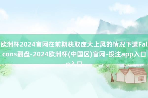 欧洲杯2024官网在前期获取庞大上风的情况下遭Falcons翻盘-2024欧洲杯(中国区)官网-投注app入口